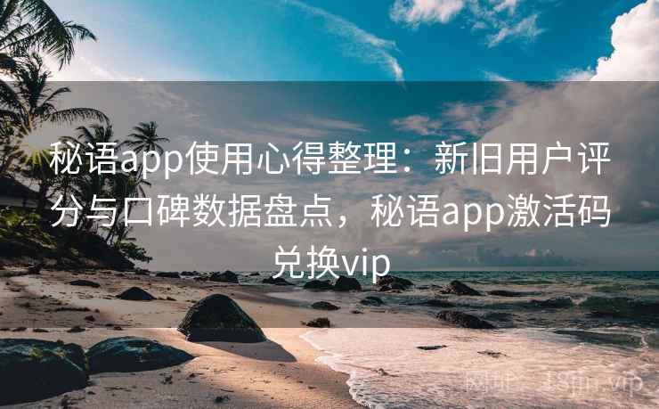秘语app使用心得整理：新旧用户评分与口碑数据盘点，秘语app激活码兑换vip
