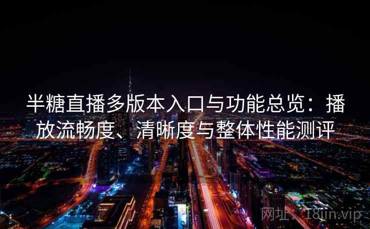 半糖直播多版本入口与功能总览：播放流畅度、清晰度与整体性能测评