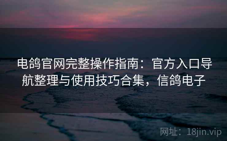 电鸽官网完整操作指南：官方入口导航整理与使用技巧合集，信鸽电子