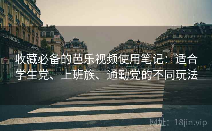 收藏必备的芭乐视频使用笔记：适合学生党、上班族、通勤党的不同玩法