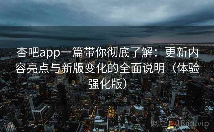 杏吧app一篇带你彻底了解：更新内容亮点与新版变化的全面说明（体验强化版）