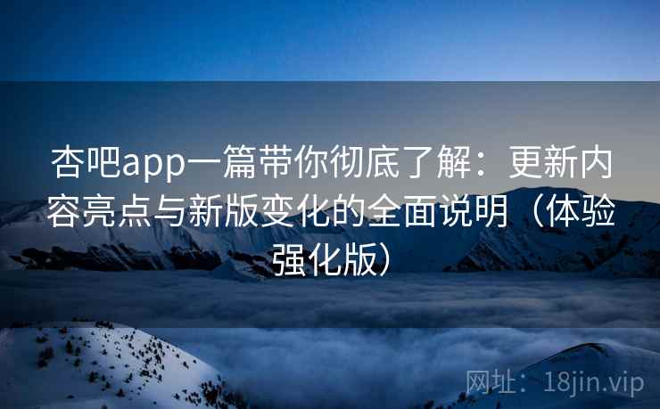 杏吧app一篇带你彻底了解：更新内容亮点与新版变化的全面说明（体验强化版）
