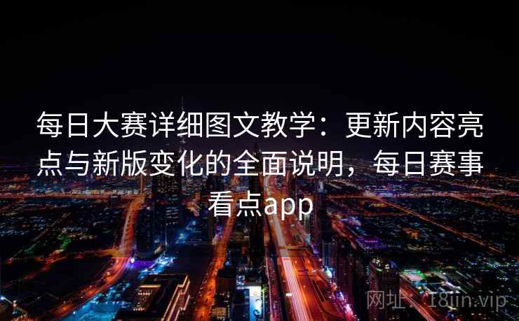 每日大赛详细图文教学：更新内容亮点与新版变化的全面说明，每日赛事看点app
