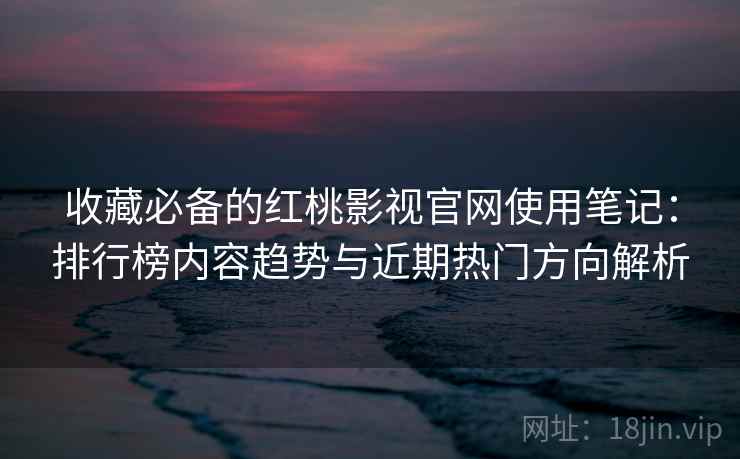 收藏必备的红桃影视官网使用笔记：排行榜内容趋势与近期热门方向解析