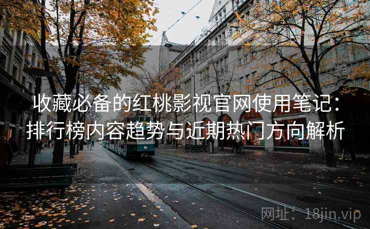 收藏必备的红桃影视官网使用笔记：排行榜内容趋势与近期热门方向解析
