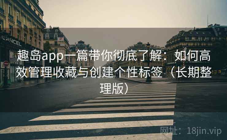 趣岛app一篇带你彻底了解：如何高效管理收藏与创建个性标签（长期整理版）
