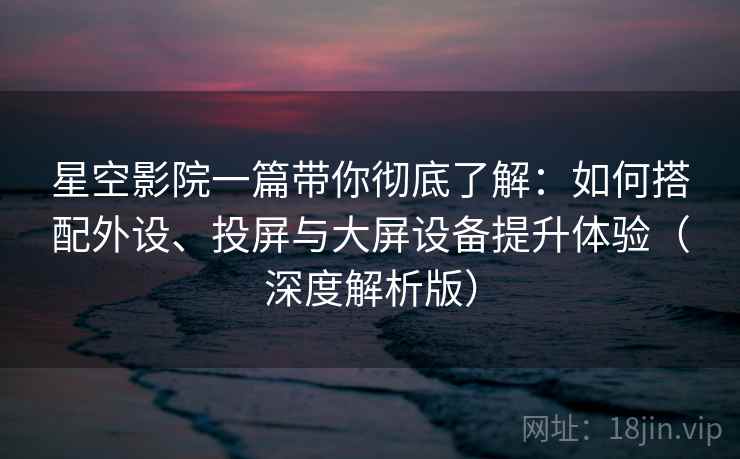 星空影院一篇带你彻底了解:如何搭配外设、投屏与大屏设备提升体验(深度解析版) 星空影院一篇带你彻底了解:如何搭配外设、投屏与大屏设备提升体验(深度解析版)