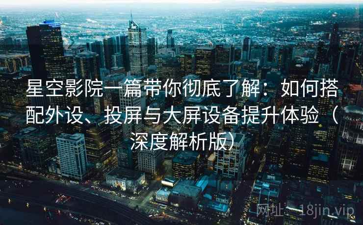 星空影院一篇带你彻底了解:如何搭配外设、投屏与大屏设备提升体验(深度解析版) 星空影院一篇带你彻底了解:如何搭配外设、投屏与大屏设备提升体验(深度解析版)