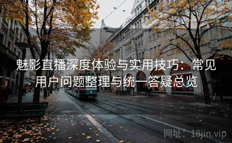魅影直播深度体验与实用技巧：常见用户问题整理与统一答疑总览