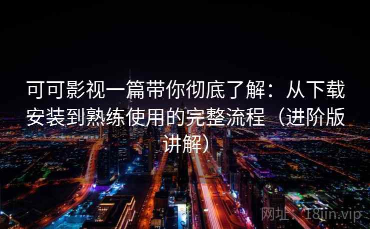 可可影视一篇带你彻底了解：从下载安装到熟练使用的完整流程（进阶版讲解）