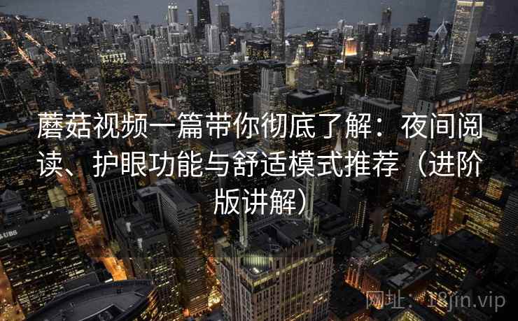 蘑菇视频一篇带你彻底了解：夜间阅读、护眼功能与舒适模式推荐（进阶版讲解）
