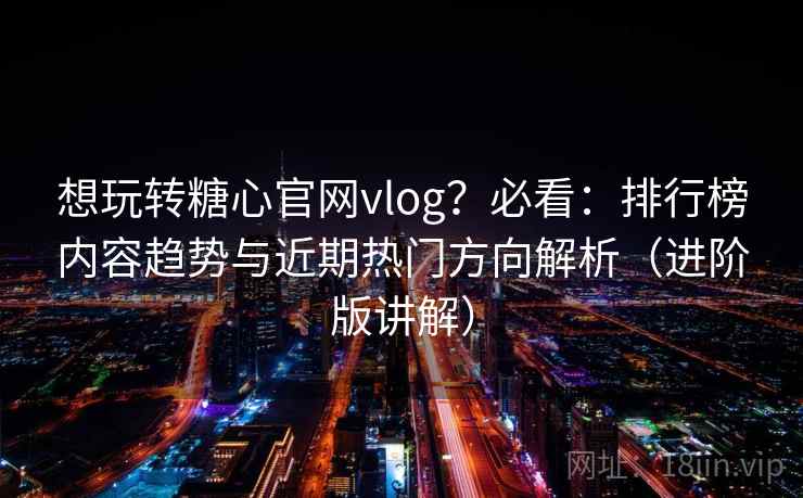 想玩转糖心官网vlog?必看:排行榜内容趋势与近期热门方向解析(进阶版讲解) 想玩转糖心官网vlog?必看:排行榜内容趋势与近期热门方向解析(进阶版讲解)