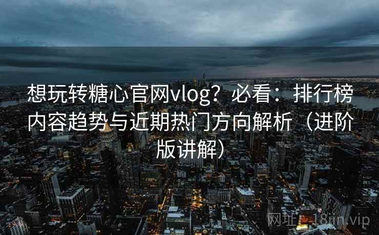 想玩转糖心官网vlog?必看:排行榜内容趋势与近期热门方向解析(进阶版讲解) 想玩转糖心官网vlog?必看:排行榜内容趋势与近期热门方向解析(进阶版讲解)