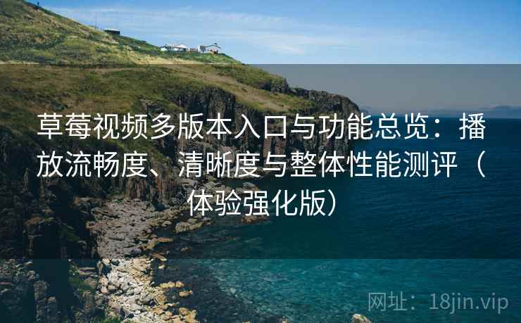 草莓视频多版本入口与功能总览：播放流畅度、清晰度与整体性能测评（体验强化版）