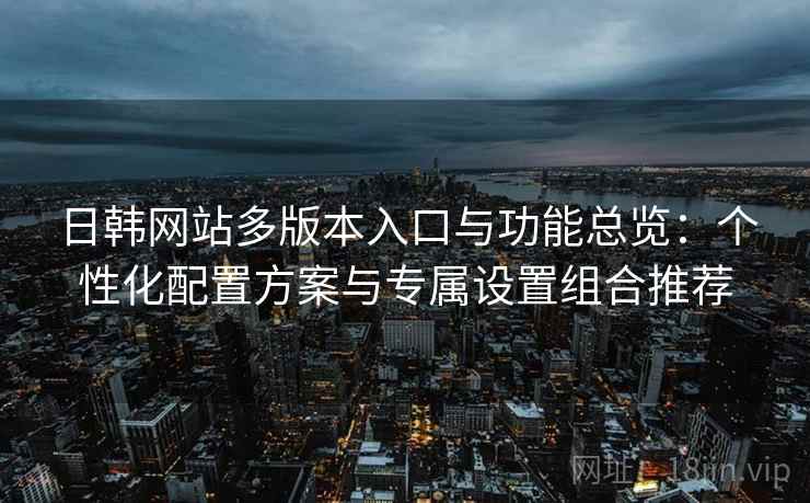 日韩网站多版本入口与功能总览:个性化配置方案与专属设置组合推荐 日韩网站多版本入口与功能总览:个性化配置方案与专属设置组合推荐