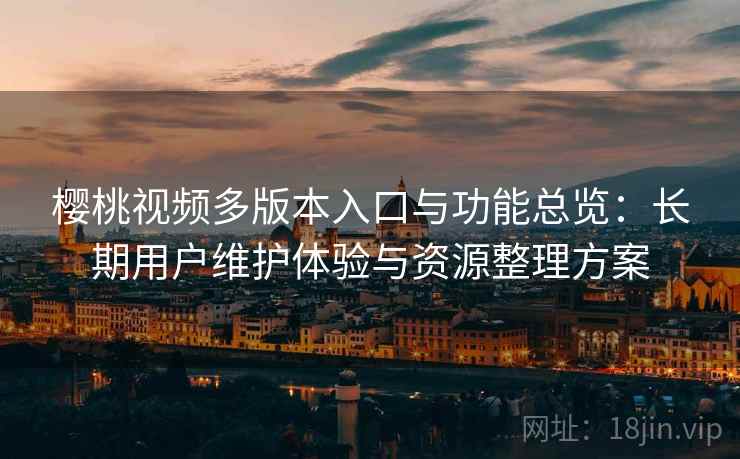 樱桃视频多版本入口与功能总览:长期用户维护体验与资源整理方案 樱桃视频多版本入口与功能总览:长期用户维护体验与资源整理方案