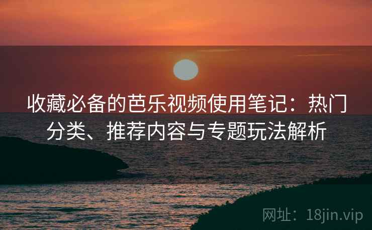 收藏必备的芭乐视频使用笔记:热门分类、推荐内容与专题玩法解析 收藏必备的芭乐视频使用笔记:热门分类、推荐内容与专题玩法解析