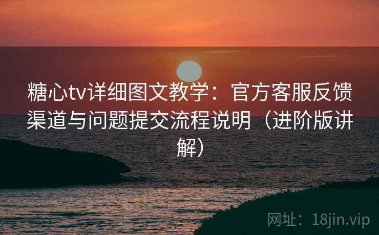 糖心tv详细图文教学:官方客服反馈渠道与问题提交流程说明(进阶版讲解) 糖心tv详细图文教学:官方客服反馈渠道与问题提交流程说明(进阶版讲解)