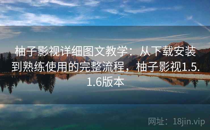 柚子影视详细图文教学：从下载安装到熟练使用的完整流程，柚子影视1.5.1.6版本