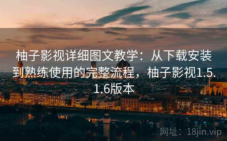 柚子影视详细图文教学：从下载安装到熟练使用的完整流程，柚子影视1.5.1.6版本