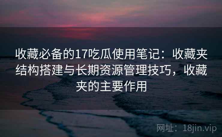 收藏必备的17吃瓜使用笔记:收藏夹结构搭建与长期资源管理技巧,收藏夹的主要作用 收藏必备的17吃瓜使用笔记:收藏夹结构搭建与长期资源管理技巧,收藏夹的主要作用