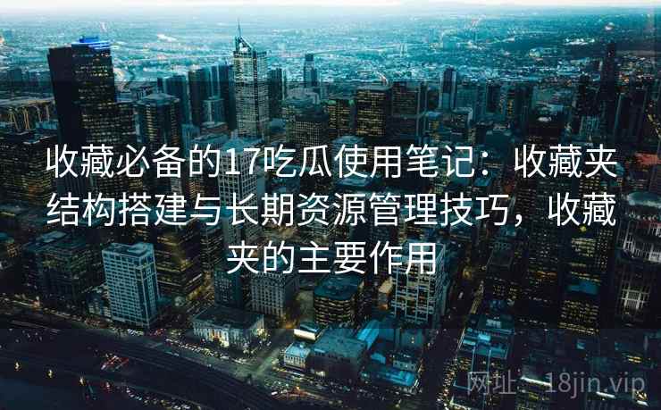 收藏必备的17吃瓜使用笔记:收藏夹结构搭建与长期资源管理技巧,收藏夹的主要作用 收藏必备的17吃瓜使用笔记:收藏夹结构搭建与长期资源管理技巧,收藏夹的主要作用