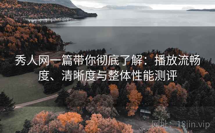 秀人网一篇带你彻底了解：播放流畅度、清晰度与整体性能测评