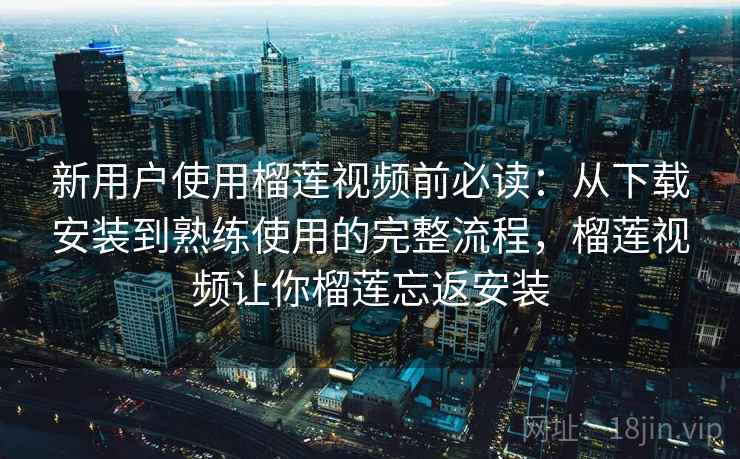 新用户使用榴莲视频前必读:从下载安装到熟练使用的完整流程,榴莲视频让你榴莲忘返安装 新用户使用榴莲视频前必读:从下载安装到熟练使用的完整流程,榴莲视频让你榴莲忘返安装