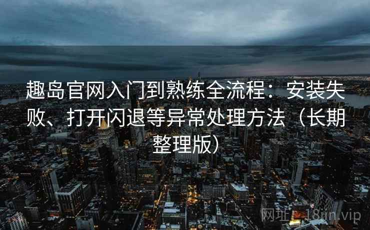 趣岛官网入门到熟练全流程：安装失败、打开闪退等异常处理方法（长期整理版）