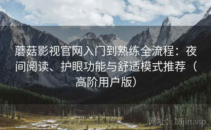 蘑菇影视官网入门到熟练全流程：夜间阅读、护眼功能与舒适模式推荐（高阶用户版）