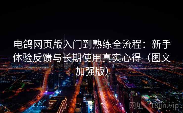 电鸽网页版入门到熟练全流程：新手体验反馈与长期使用真实心得（图文加强版）