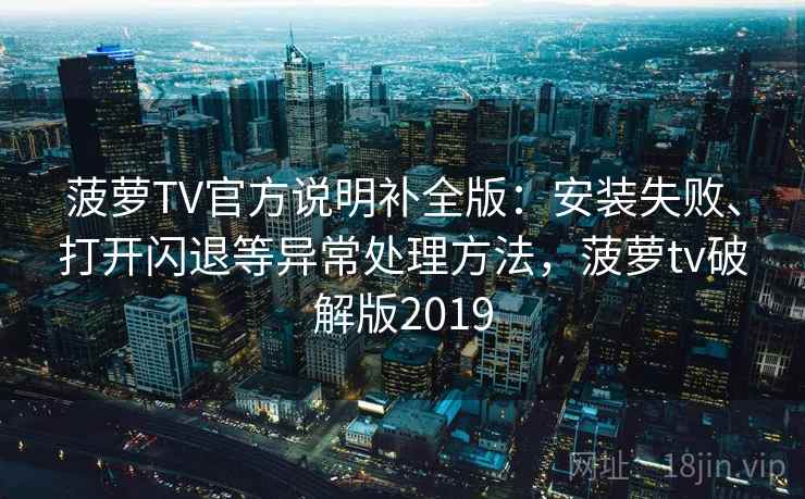 菠萝TV官方说明补全版：安装失败、打开闪退等异常处理方法，菠萝tv破解版2019