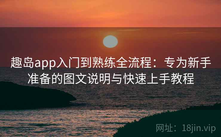 趣岛app入门到熟练全流程：专为新手准备的图文说明与快速上手教程