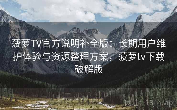 菠萝TV官方说明补全版：长期用户维护体验与资源整理方案，菠萝tv下载破解版