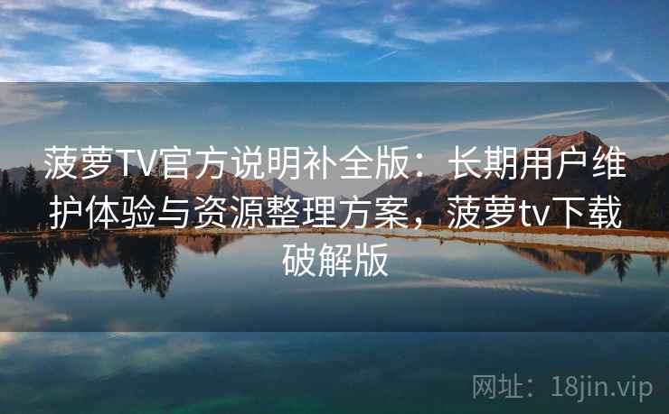 菠萝TV官方说明补全版：长期用户维护体验与资源整理方案，菠萝tv下载破解版
