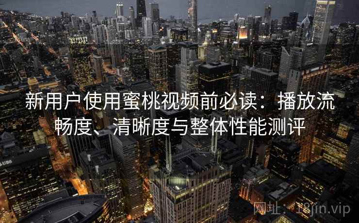 新用户使用蜜桃视频前必读：播放流畅度、清晰度与整体性能测评