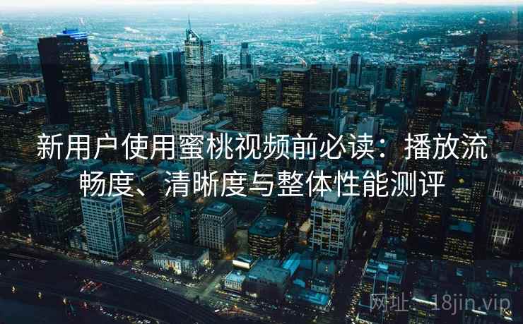 新用户使用蜜桃视频前必读：播放流畅度、清晰度与整体性能测评