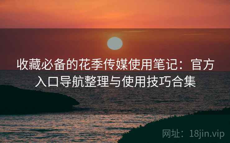 收藏必备的花季传媒使用笔记：官方入口导航整理与使用技巧合集