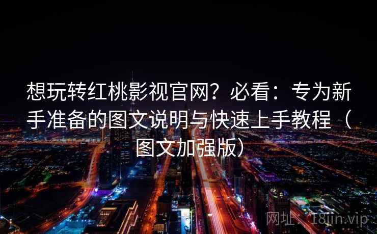 想玩转红桃影视官网？必看：专为新手准备的图文说明与快速上手教程（图文加强版）