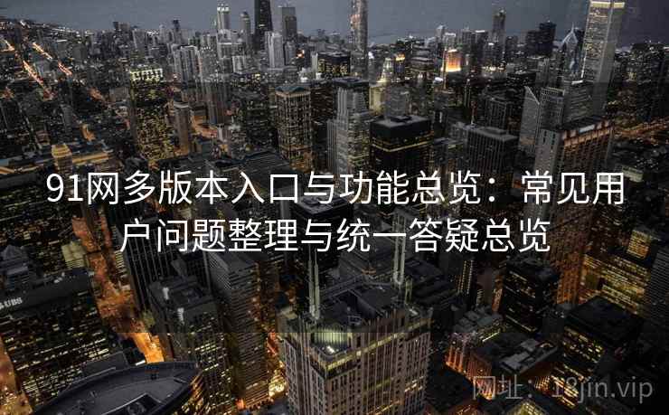 91网多版本入口与功能总览：常见用户问题整理与统一答疑总览