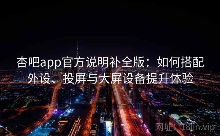 杏吧app官方说明补全版：如何搭配外设、投屏与大屏设备提升体验