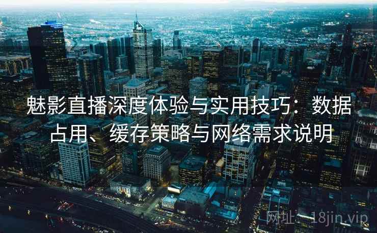 魅影直播深度体验与实用技巧：数据占用、缓存策略与网络需求说明