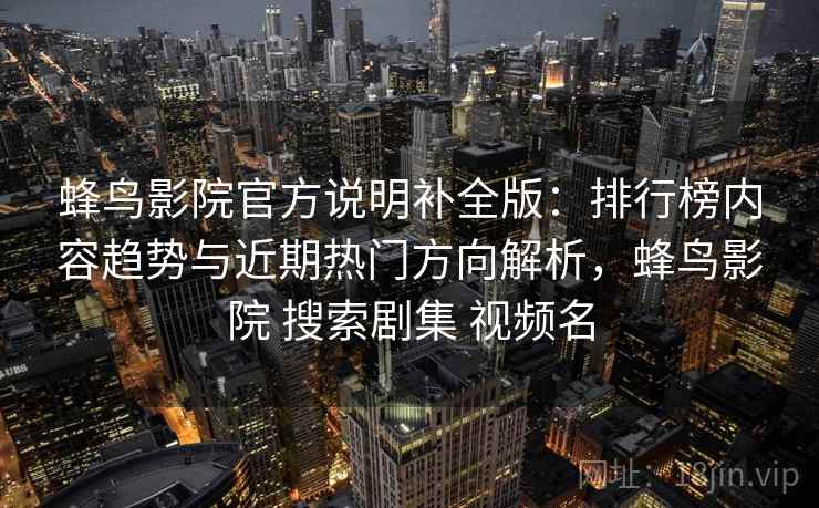 蜂鸟影院官方说明补全版：排行榜内容趋势与近期热门方向解析，蜂鸟影院 搜索剧集 视频名