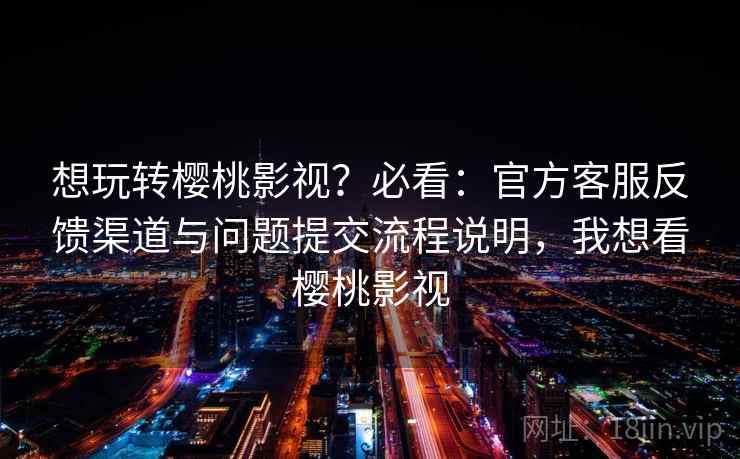 想玩转樱桃影视？必看：官方客服反馈渠道与问题提交流程说明，我想看樱桃影视