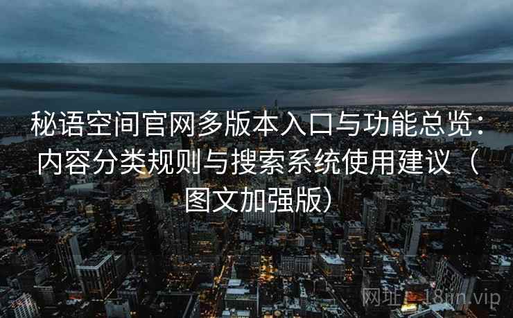 秘语空间官网多版本入口与功能总览：内容分类规则与搜索系统使用建议（图文加强版）