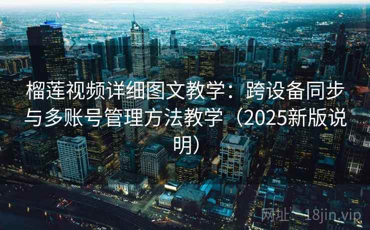 榴莲视频详细图文教学：跨设备同步与多账号管理方法教学（2025新版说明）