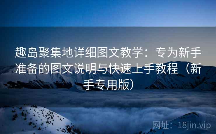 趣岛聚集地详细图文教学：专为新手准备的图文说明与快速上手教程（新手专用版）