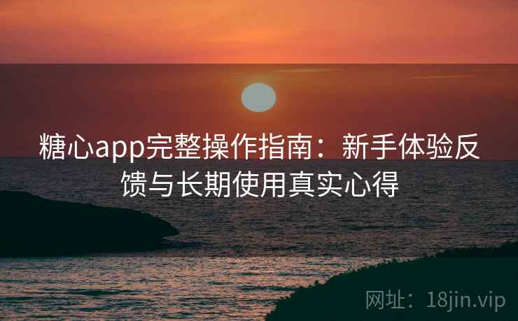 糖心app完整操作指南：新手体验反馈与长期使用真实心得
