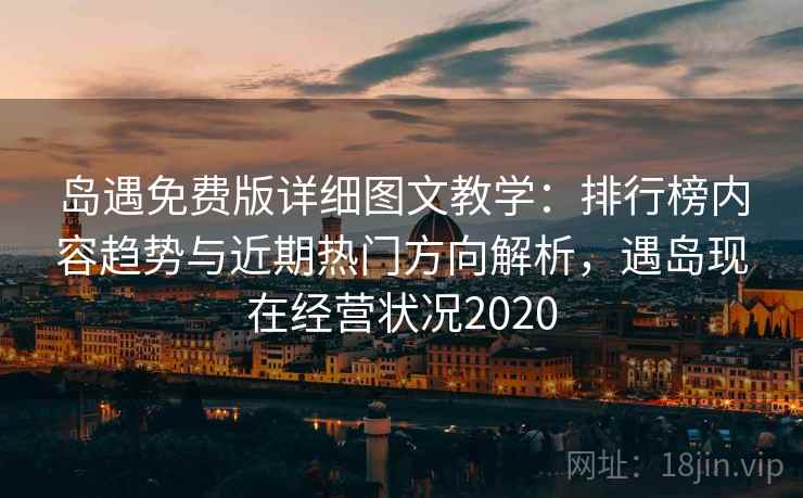 岛遇免费版详细图文教学：排行榜内容趋势与近期热门方向解析，遇岛现在经营状况2020
