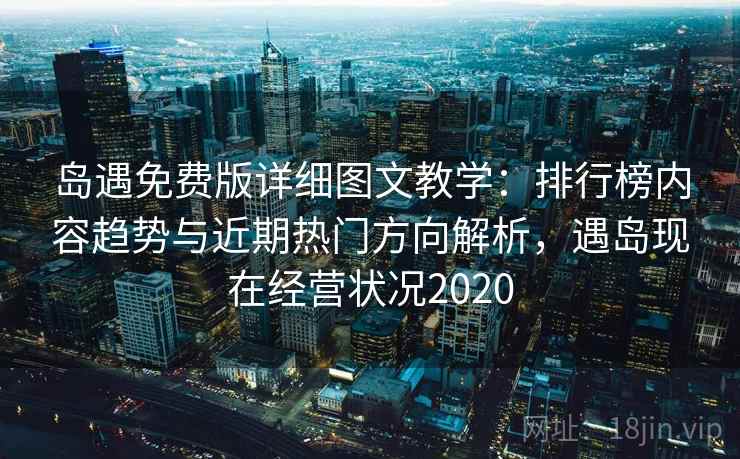 岛遇免费版详细图文教学：排行榜内容趋势与近期热门方向解析，遇岛现在经营状况2020